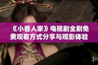 《小巷人家》电视剧全剧免费观看方式分享与观影体验解析
