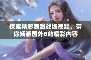 探索精彩刺激战场视频，带你畅游国外B站精彩内容