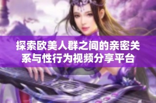 探索欧美人群之间的亲密关系与性行为视频分享平台