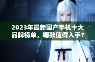 2023年最新国产手机十大品牌榜单，哪款值得入手？