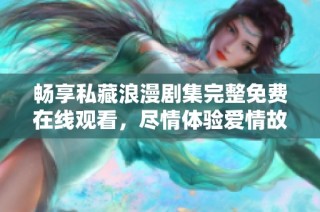 畅享私藏浪漫剧集完整免费在线观看，尽情体验爱情故事