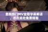 最新热门MV全程字幕解读，尽在此处免费观看