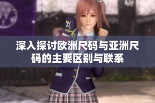 深入探讨欧洲尺码与亚洲尺码的主要区别与联系