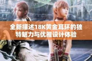 全新描述18K黄金耳环的独特魅力与优雅设计体验