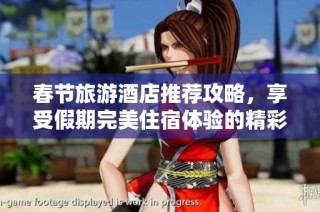 春节旅游酒店推荐攻略，享受假期完美住宿体验的精彩方案