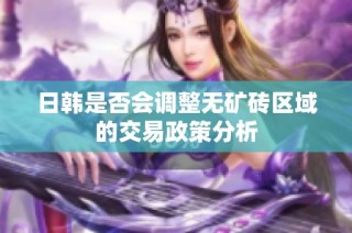 日韩是否会调整无矿砖区域的交易政策分析