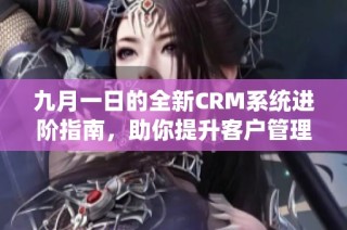 九月一日的全新CRM系统进阶指南，助你提升客户管理效率
