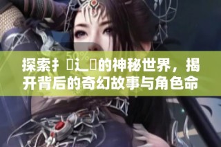 探索扌喿辶畐的神秘世界，揭开背后的奇幻故事与角色命运