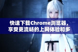 快速下载Chrome浏览器，享受更流畅的上网体验和多样化功能