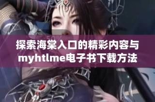 探索海棠入口的精彩内容与myhtlme电子书下载方法详解