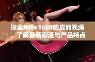 探索Nike1688的成品视频，了解最新潮流与产品特点