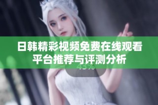 日韩精彩视频免费在线观看平台推荐与评测分析