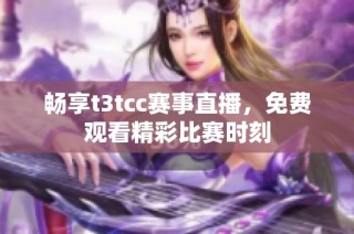 畅享t3tcc赛事直播，免费观看精彩比赛时刻