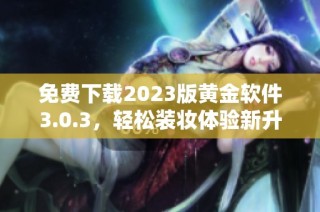 免费下载2023版黄金软件3.0.3，轻松装妆体验新升级