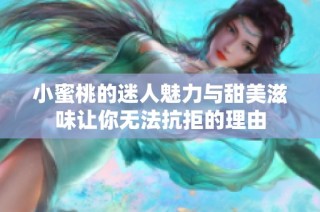 小蜜桃的迷人魅力与甜美滋味让你无法抗拒的理由