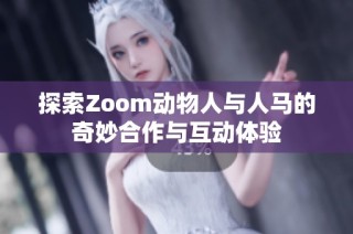 探索Zoom动物人与人马的奇妙合作与互动体验