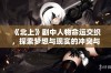 《北上》剧中人物命运交织，探索梦想与现实的冲突与选择