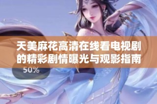 天美麻花高清在线看电视剧的精彩剧情曝光与观影指南