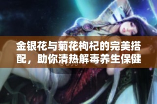 金银花与菊花枸杞的完美搭配，助你清热解毒养生保健