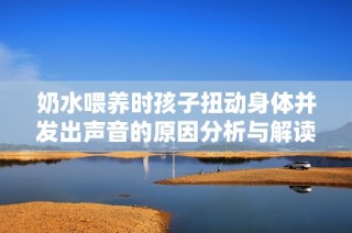 奶水喂养时孩子扭动身体并发出声音的原因分析与解读