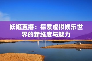 妖姬直播：探索虚拟娱乐世界的新维度与魅力