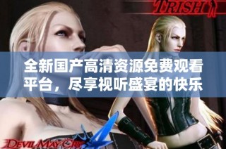 全新国产高清资源免费观看平台，尽享视听盛宴的快乐体验