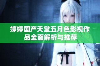 婷婷国产天堂五月色影视作品全面解析与推荐