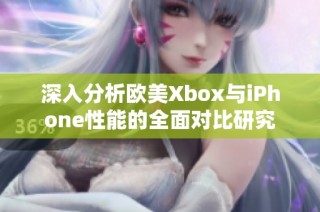 深入分析欧美Xbox与iPhone性能的全面对比研究
