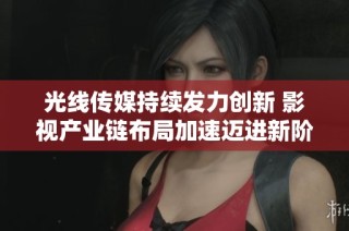 光线传媒持续发力创新 影视产业链布局加速迈进新阶段