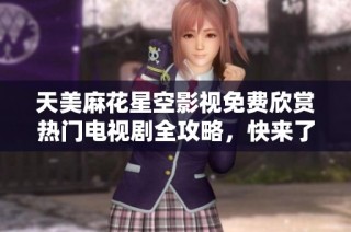 天美麻花星空影视免费欣赏热门电视剧全攻略，快来了解！