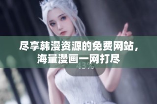 尽享韩漫资源的免费网站，海量漫画一网打尽