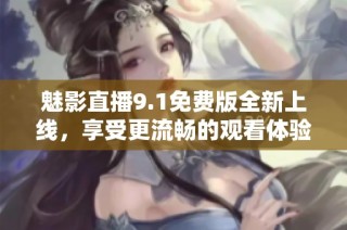 魅影直播9.1免费版全新上线，享受更流畅的观看体验！