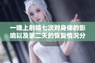 一晚上射精七次对身体的影响以及第二天的恢复情况分析