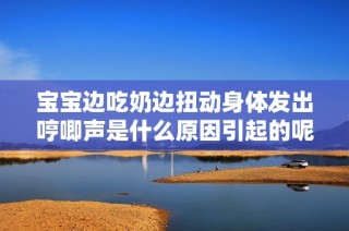 宝宝边吃奶边扭动身体发出哼唧声是什么原因引起的呢