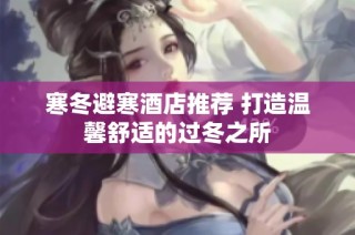 寒冬避寒酒店推荐 打造温馨舒适的过冬之所