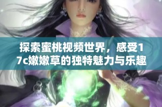 探索蜜桃视频世界，感受17c嫩嫩草的独特魅力与乐趣