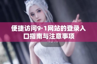 便捷访问9·1网站的登录入口指南与注意事项