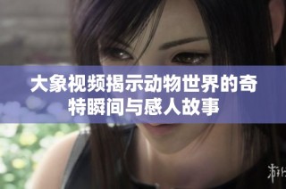 大象视频揭示动物世界的奇特瞬间与感人故事