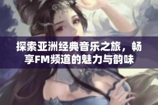 探索亚洲经典音乐之旅，畅享FM频道的魅力与韵味
