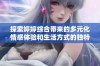 探索婷婷综合带来的多元化情感体验和生活方式的独特魅力