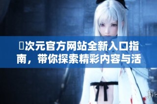 囧次元官方网站全新入口指南，带你探索精彩内容与活动