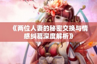 《两位人妻的秘密交换与情感纠葛深度解析》