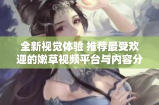 全新视觉体验 推荐最受欢迎的嫩草视频平台与内容分享