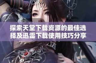 探索天堂下载资源的最佳选择及迅雷下载使用技巧分享
