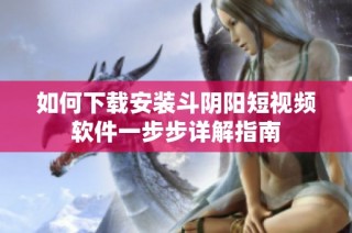 如何下载安装斗阴阳短视频软件一步步详解指南