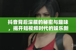 抖音背后深藏的秘密与趣味，揭开短视频时代的娱乐新风潮