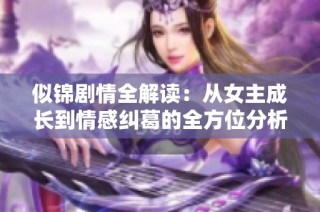 似锦剧情全解读：从女主成长到情感纠葛的全方位分析