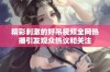 精彩刺激的好吊视频全网热播引发观众热议和关注