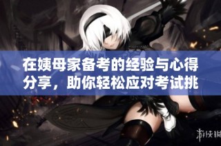 在姨母家备考的经验与心得分享，助你轻松应对考试挑战
