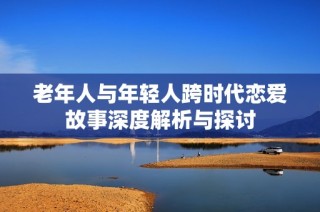 老年人与年轻人跨时代恋爱故事深度解析与探讨